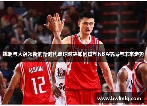 姚明与大洛领衔的新时代篮球对决如何重塑NBA格局与未来走势